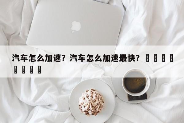 汽车怎么加速？汽车怎么加速最快？								