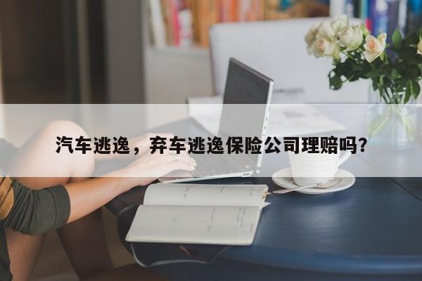 汽车逃逸，弃车逃逸保险公司理赔吗？