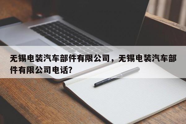 无锡电装汽车部件有限公司，无锡电装汽车部件有限公司电话？