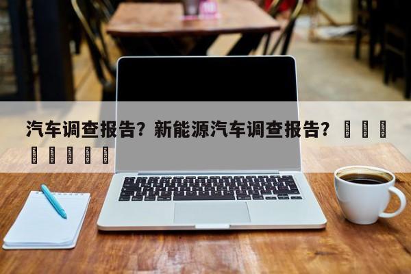 汽车调查报告？新能源汽车调查报告？								