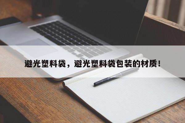 避光塑料袋，避光塑料袋包装的材质！