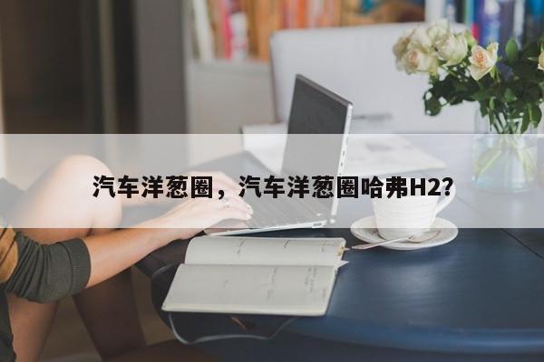 汽车洋葱圈，汽车洋葱圈哈弗H2？