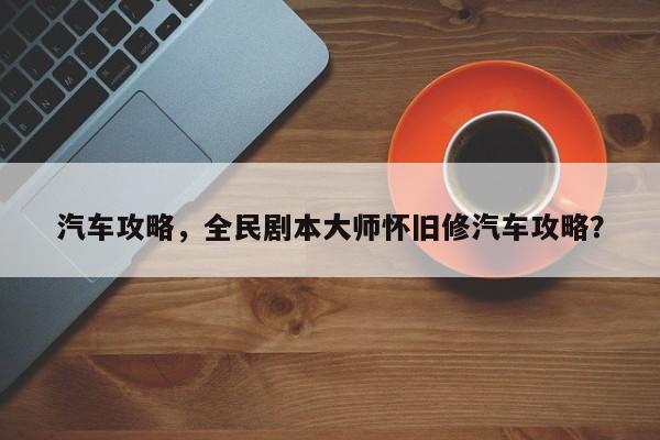 汽车攻略，全民剧本大师怀旧修汽车攻略？