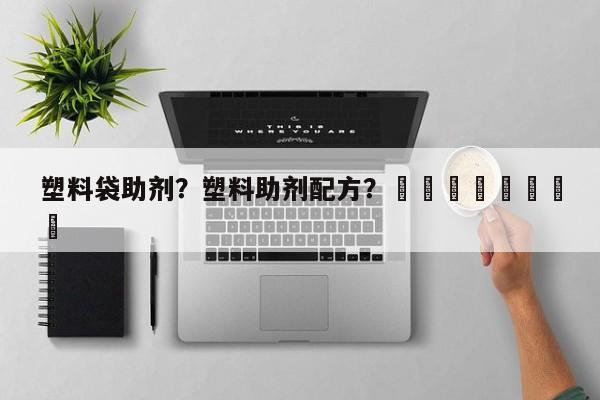 塑料袋助剂？塑料助剂配方？								