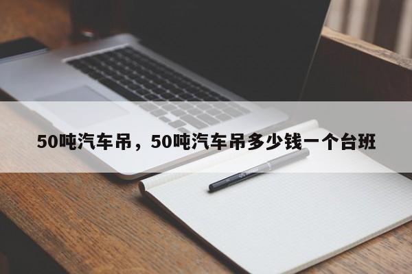 50吨汽车吊，50吨汽车吊多少钱一个台班