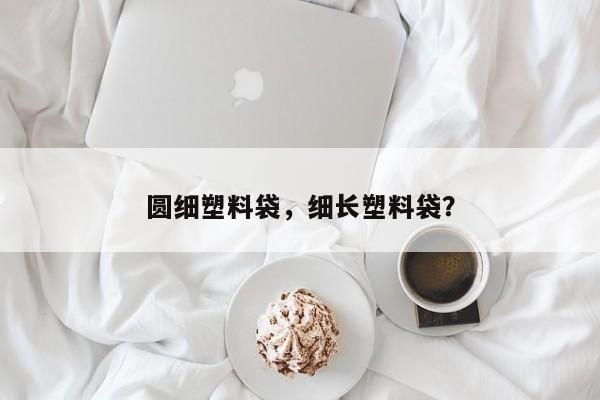 圆细塑料袋，细长塑料袋？