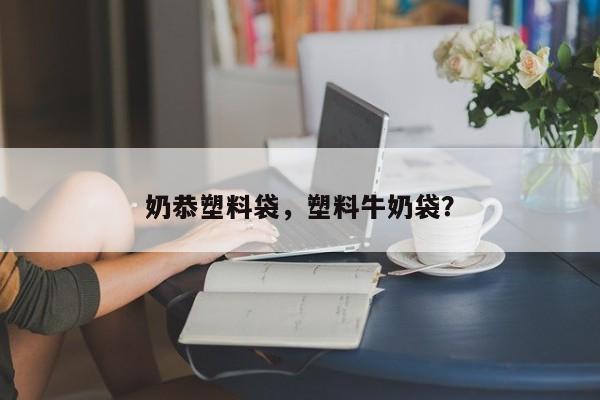 奶恭塑料袋，塑料牛奶袋？