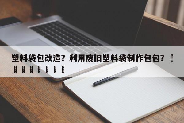 塑料袋包改造？利用废旧塑料袋制作包包？								