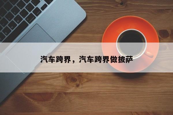 汽车跨界，汽车跨界做披萨