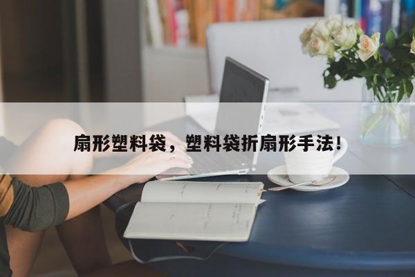 扇形塑料袋，塑料袋折扇形手法！