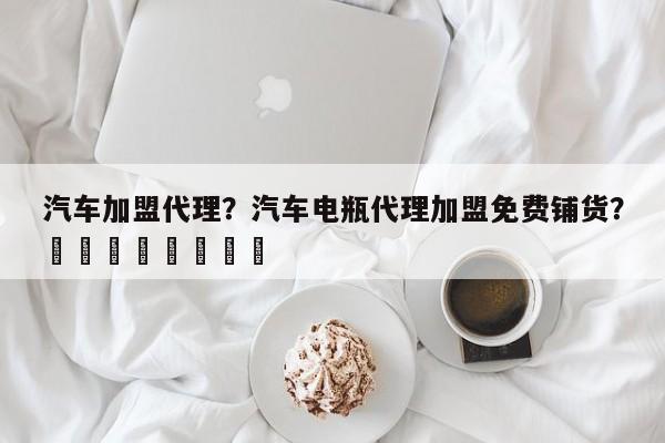 汽车加盟代理？汽车电瓶代理加盟免费铺货？								