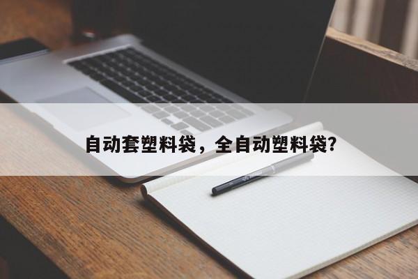 自动套塑料袋，全自动塑料袋？