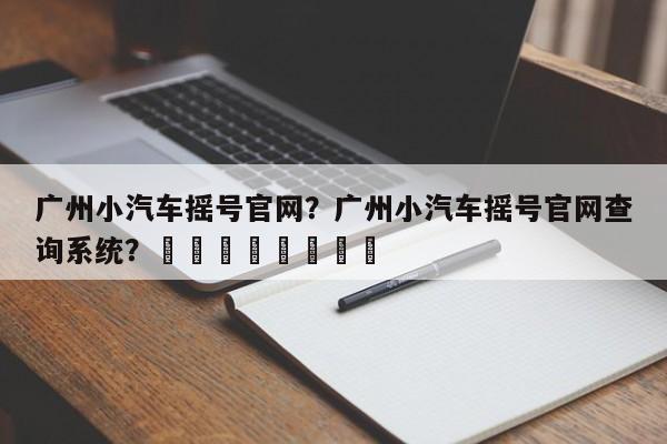 广州小汽车摇号官网？广州小汽车摇号官网查询系统？								