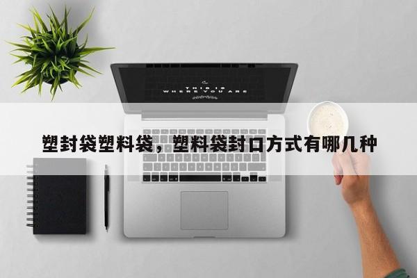 塑封袋塑料袋，塑料袋封口方式有哪几种