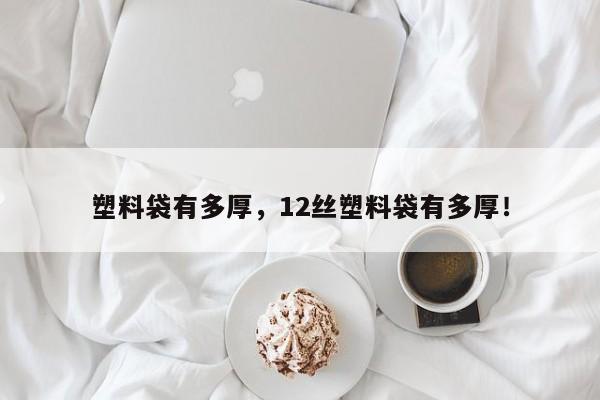 塑料袋有多厚，12丝塑料袋有多厚！