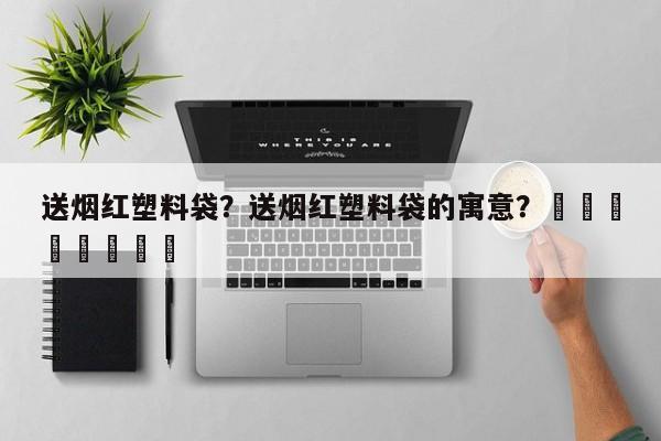 送烟红塑料袋？送烟红塑料袋的寓意？								