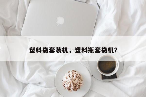 塑料袋套装机，塑料瓶套袋机？