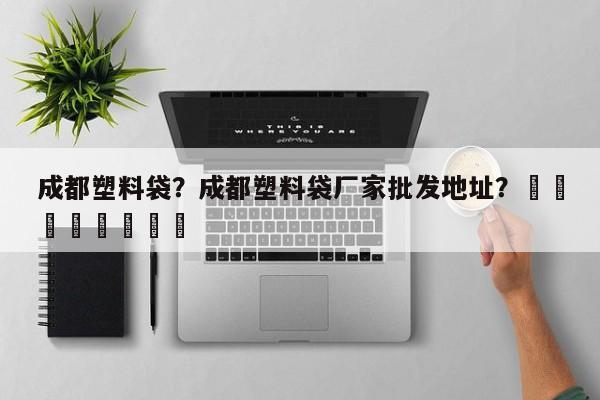 成都塑料袋？成都塑料袋厂家批发地址？								