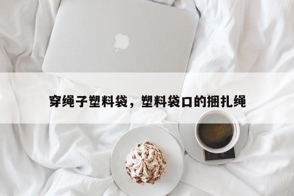 穿绳子塑料袋，塑料袋口的捆扎绳