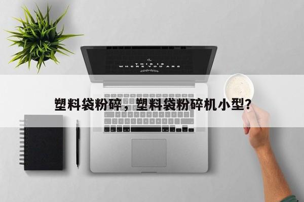 塑料袋粉碎，塑料袋粉碎机小型？