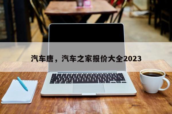 汽车唐，汽车之家报价大全2023