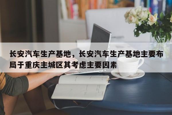 长安汽车生产基地，长安汽车生产基地主要布局于重庆主城区其考虑主要因素