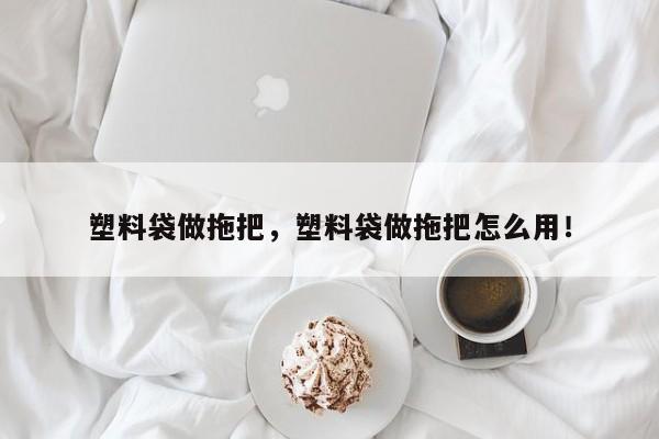 塑料袋做拖把，塑料袋做拖把怎么用！