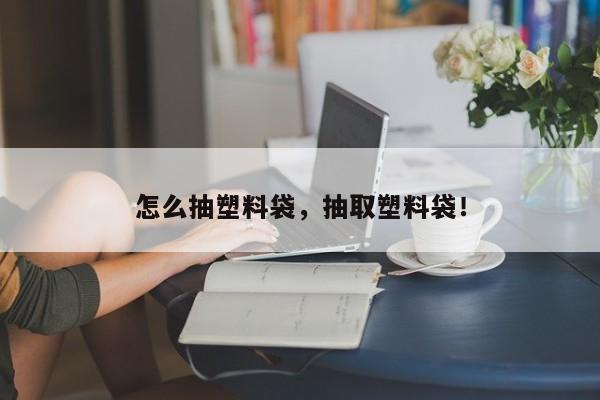 怎么抽塑料袋，抽取塑料袋！