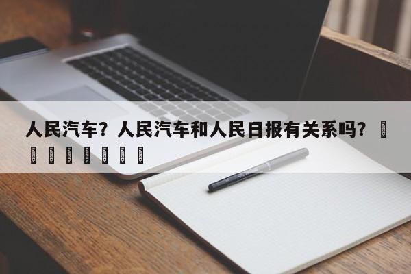 人民汽车？人民汽车和人民日报有关系吗？								