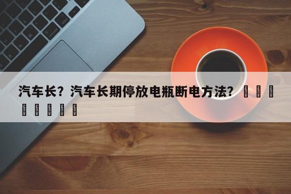 汽车长？汽车长期停放电瓶断电方法？								