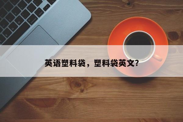 英语塑料袋，塑料袋英文？