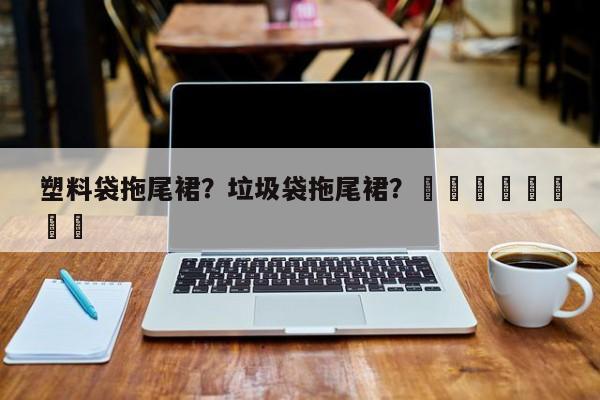 塑料袋拖尾裙？垃圾袋拖尾裙？								