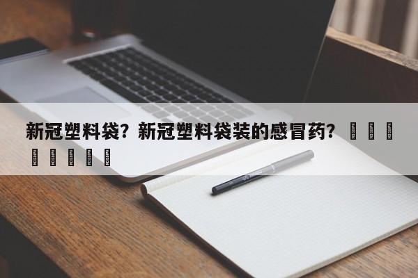 新冠塑料袋？新冠塑料袋装的感冒药？								