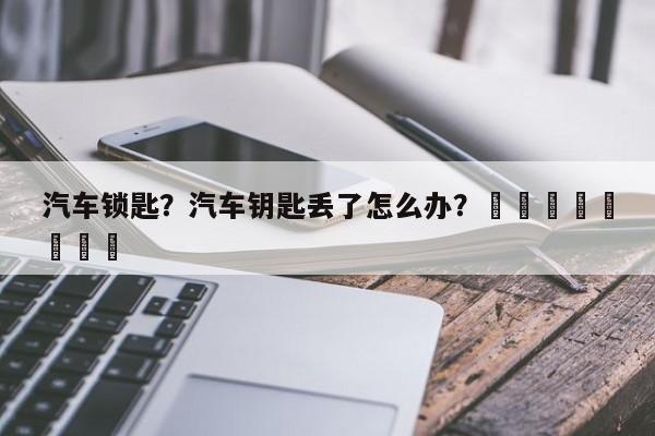 汽车锁匙？汽车钥匙丢了怎么办？								