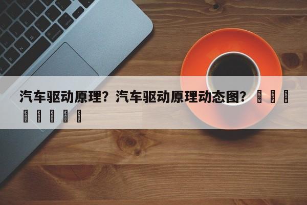 汽车驱动原理？汽车驱动原理动态图？								