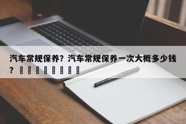 汽车常规保养？汽车常规保养一次大概多少钱？								