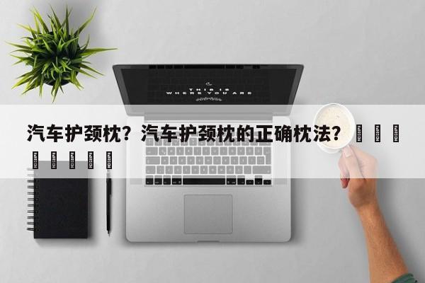 汽车护颈枕？汽车护颈枕的正确枕法？								