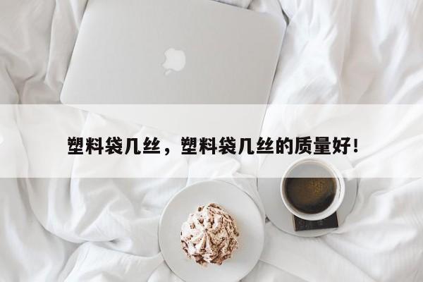 塑料袋几丝，塑料袋几丝的质量好！