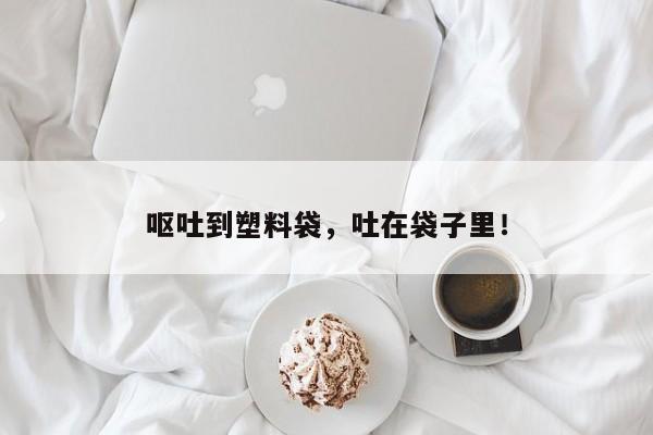 呕吐到塑料袋，吐在袋子里！