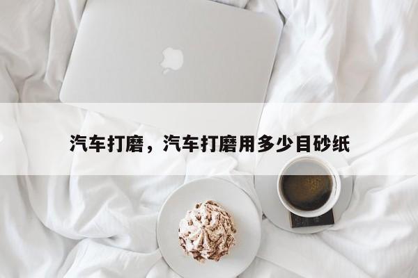 汽车打磨，汽车打磨用多少目砂纸