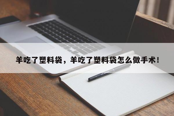 羊吃了塑料袋，羊吃了塑料袋怎么做手术！