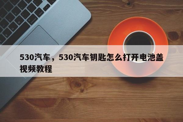 530汽车，530汽车钥匙怎么打开电池盖视频教程