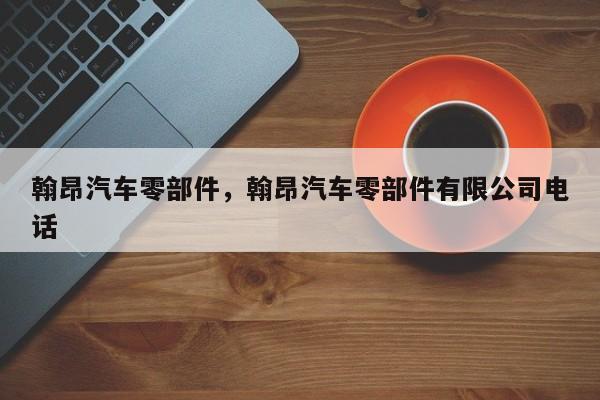 翰昂汽车零部件，翰昂汽车零部件有限公司电话