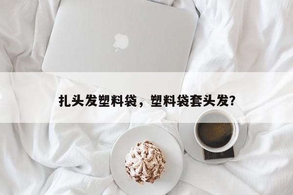 扎头发塑料袋，塑料袋套头发？