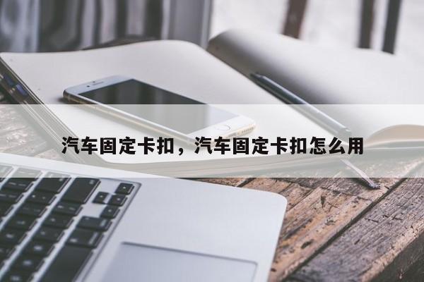 汽车固定卡扣，汽车固定卡扣怎么用