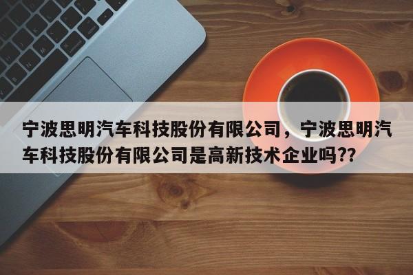 宁波思明汽车科技股份有限公司，宁波思明汽车科技股份有限公司是高新技术企业吗?？