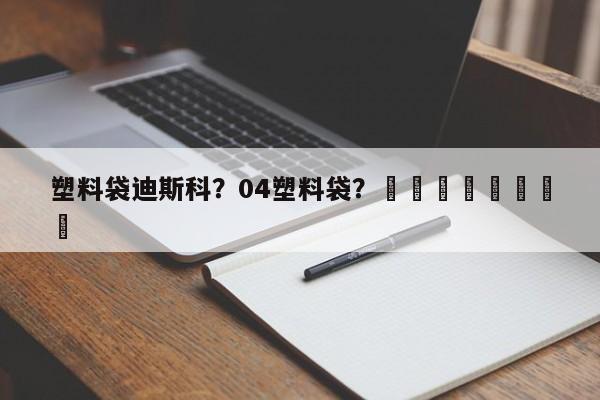 塑料袋迪斯科？04塑料袋？								