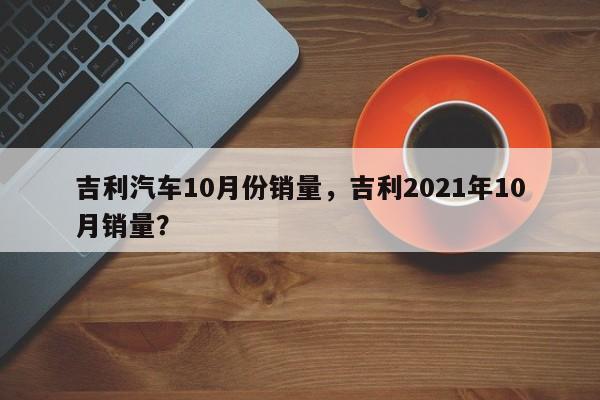 吉利汽车10月份销量，吉利2021年10月销量？