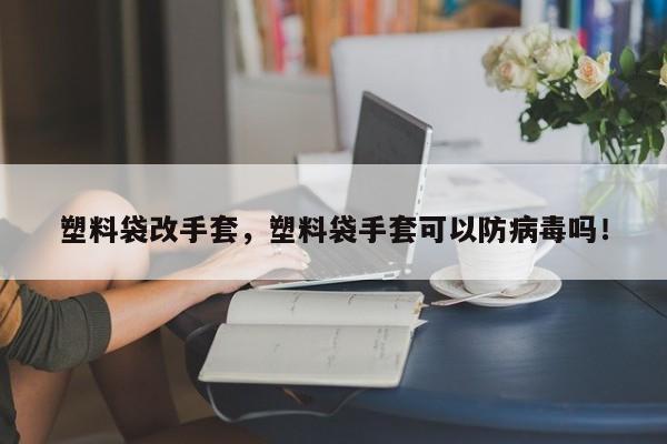 塑料袋改手套，塑料袋手套可以防病毒吗！