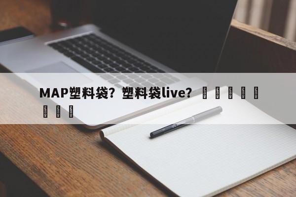 MAP塑料袋？塑料袋live？								